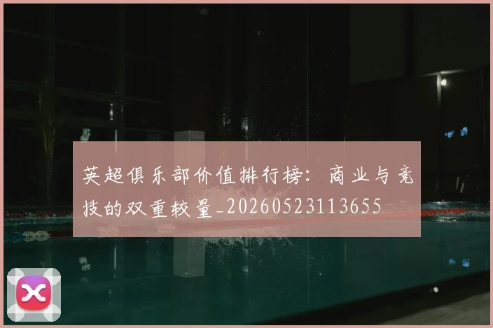 英超俱乐部价值排行榜：商业与竞技的双重较量_20260523113655
