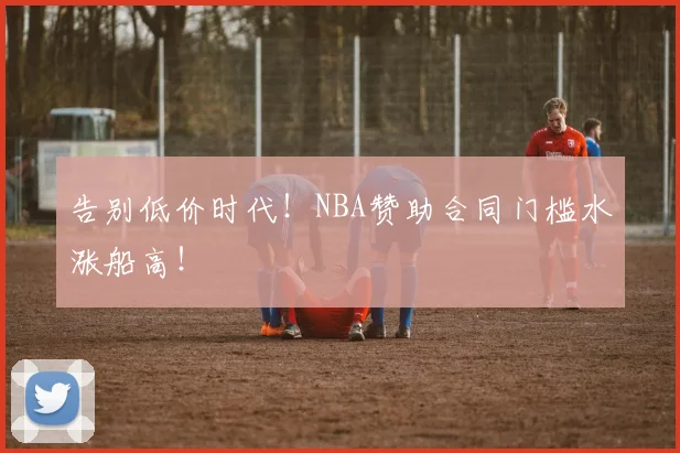 告别低价时代!NBA赞助合同门槛水涨船高!