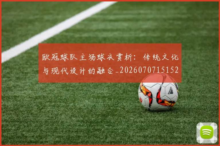 欧冠球队主场球衣赏析:传统文化与现代设计的融合_20260707151520