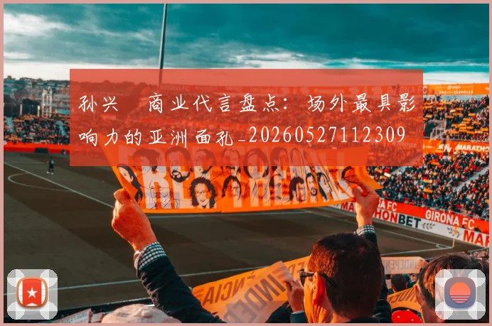 孙兴慜商业代言盘点：场外最具影响力的亚洲面孔_20260527112309