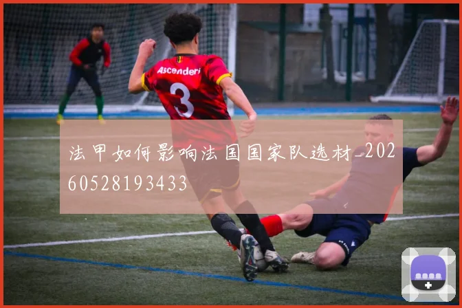 法甲如何影响法国国家队选材_20260528193433